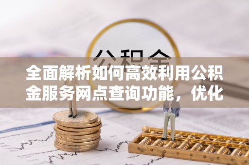 椒江全面解析如何高效利用公积金服务网点查询功能，优化生活理财规划