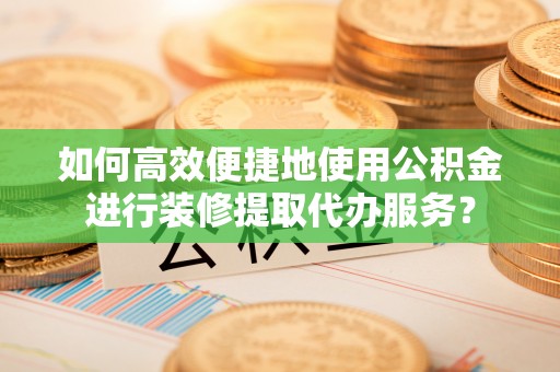 椒江如何高效便捷地使用公积金进行装修提取代办服务？