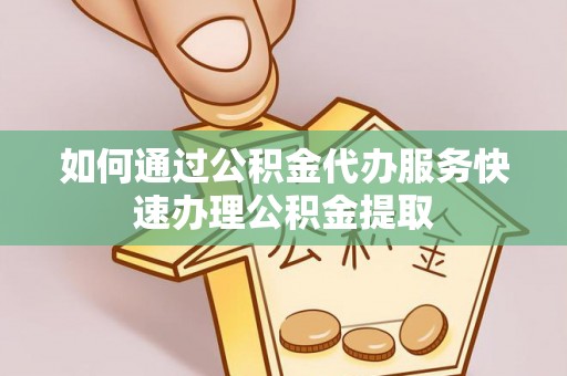 椒江如何通过公积金代办服务快速办理公积金提取