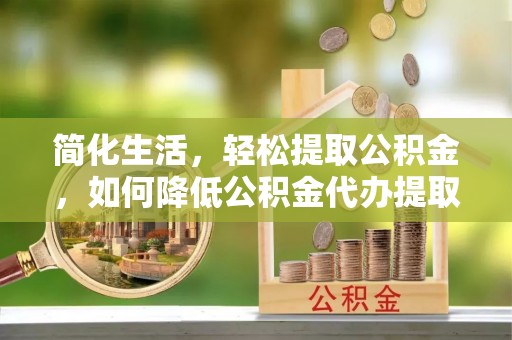 椒江简化生活，轻松提取公积金，如何降低公积金代办提取的费用？