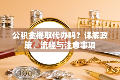 椒江公积金提取代办吗？详解政策、流程与注意事项