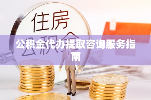 椒江公积金代办提取咨询服务指南