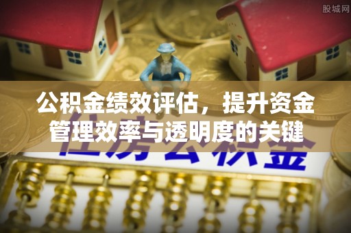 椒江公积金绩效评估，提升资金管理效率与透明度的关键