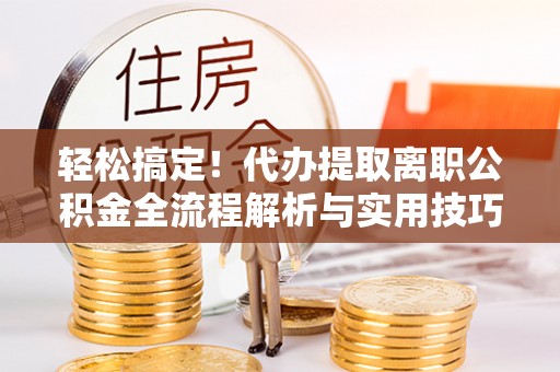 椒江轻松搞定！代办提取离职公积金全流程解析与实用技巧