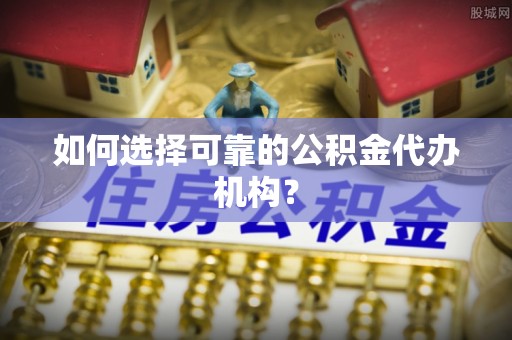 椒江如何选择可靠的公积金代办机构？