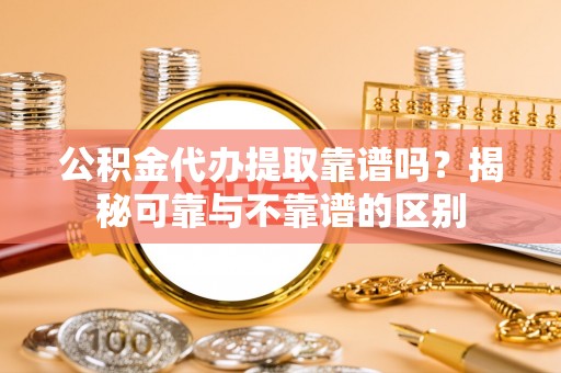 椒江公积金代办提取靠谱吗？揭秘可靠与不靠谱的区别