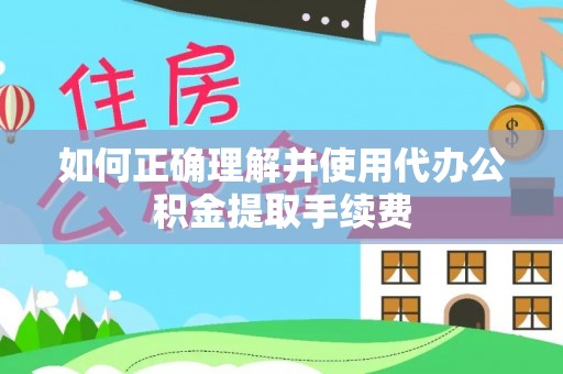 椒江如何正确理解并使用代办公积金提取手续费