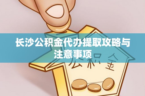 椒江长沙公积金代办提取攻略与注意事项