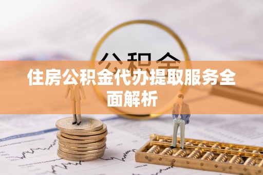 椒江住房公积金代办提取服务全面解析