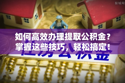 椒江如何高效办理提取公积金？掌握这些技巧，轻松搞定！