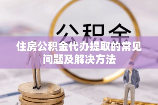 椒江住房公积金代办提取的常见问题及解决方法
