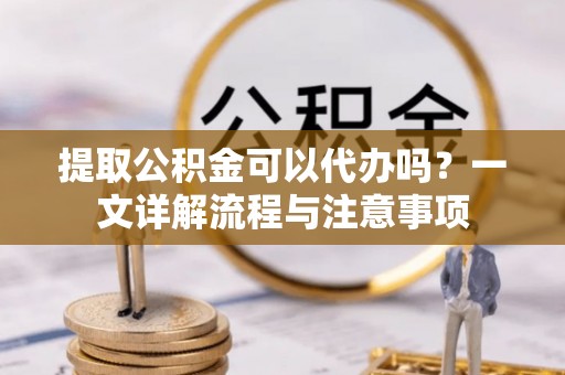 椒江提取公积金可以代办吗？一文详解流程与注意事项