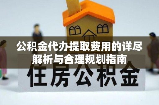 椒江公积金代办提取费用的详尽解析与合理规划指南