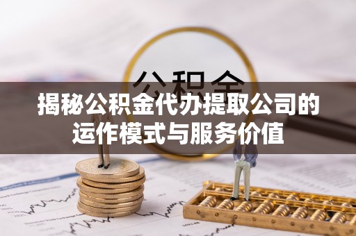 椒江揭秘公积金代办提取公司的运作模式与服务价值