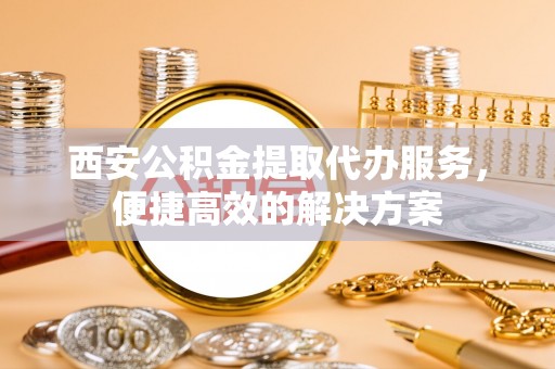 椒江西安公积金提取代办服务，便捷高效的解决方案