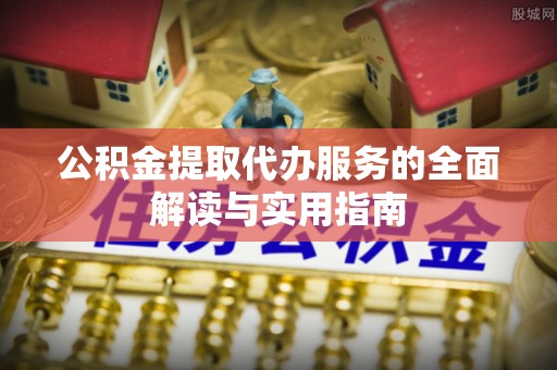 椒江公积金提取代办服务的全面解读与实用指南