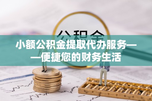 椒江小额公积金提取代办服务——便捷您的财务生活