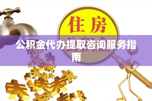 椒江公积金代办提取咨询服务指南