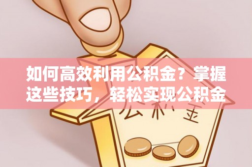 椒江如何高效利用公积金？掌握这些技巧，轻松实现公积金代办提取