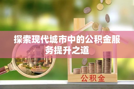 椒江探索现代城市中的公积金服务提升之道