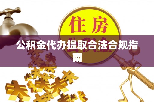 椒江公积金代办提取合法合规指南
