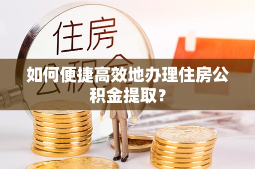 椒江如何便捷高效地办理住房公积金提取？