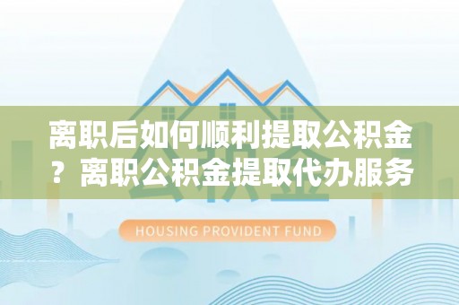 椒江离职后如何顺利提取公积金？离职公积金提取代办服务全解析
