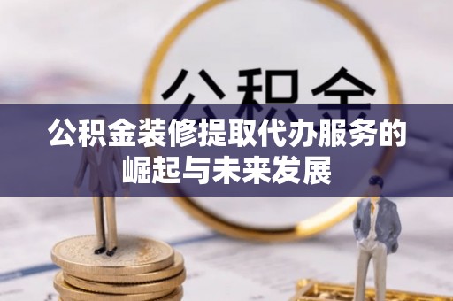 椒江公积金装修提取代办服务的崛起与未来发展
