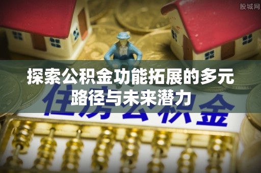 椒江探索公积金功能拓展的多元路径与未来潜力