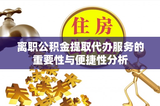 椒江离职公积金提取代办服务的重要性与便捷性分析