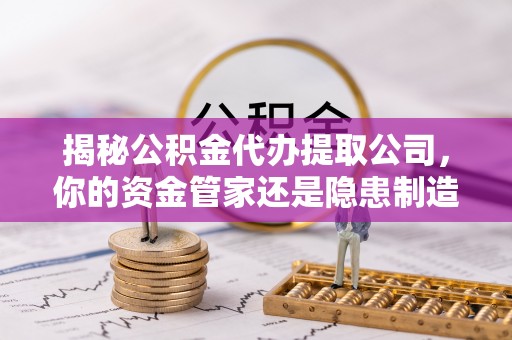 椒江揭秘公积金代办提取公司，你的资金管家还是隐患制造者？