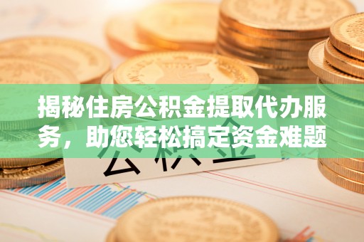 椒江揭秘住房公积金提取代办服务，助您轻松搞定资金难题