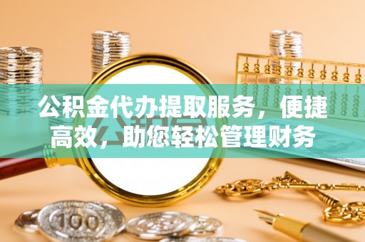 椒江公积金代办提取服务，便捷高效，助您轻松管理财务