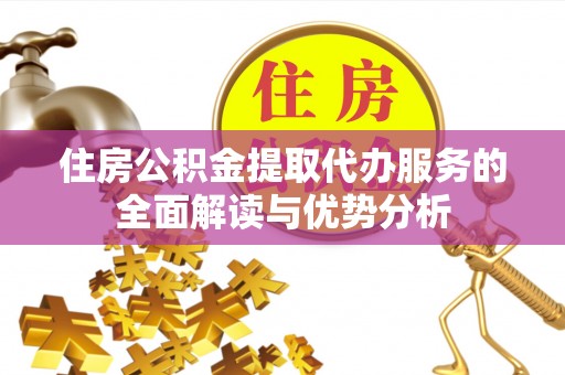 椒江住房公积金提取代办服务的全面解读与优势分析
