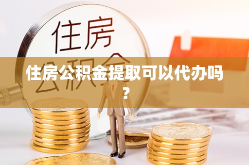 椒江住房公积金提取可以代办吗？