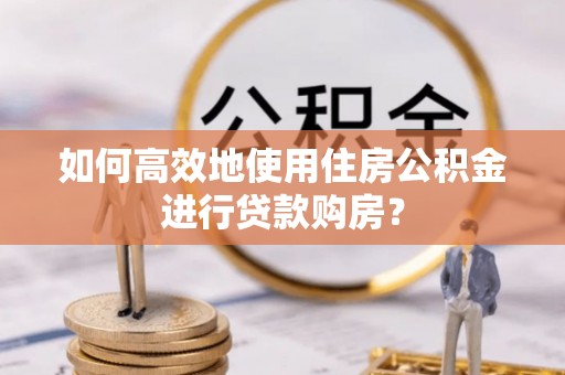 椒江如何高效地使用住房公积金进行贷款购房？
