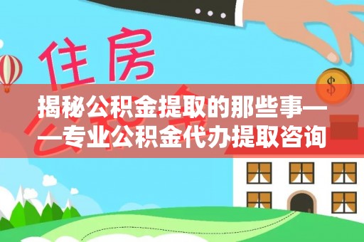椒江揭秘公积金提取的那些事——专业公积金代办提取咨询服务指南