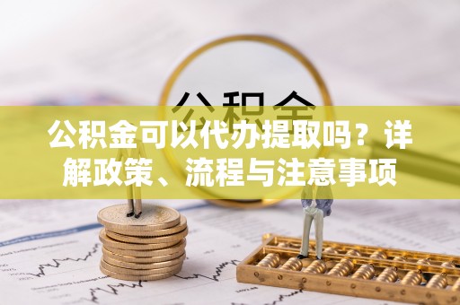 椒江公积金可以代办提取吗？详解政策、流程与注意事项