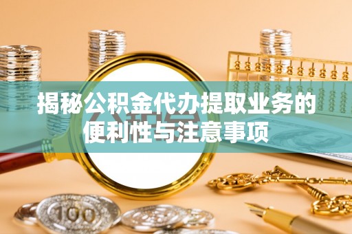 椒江揭秘公积金代办提取业务的便利性与注意事项