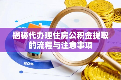 椒江揭秘代办理住房公积金提取的流程与注意事项