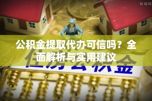 椒江公积金提取代办可信吗？全面解析与实用建议