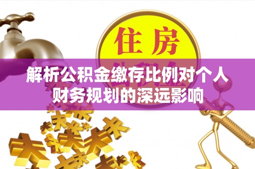 椒江解析公积金缴存比例对个人财务规划的深远影响