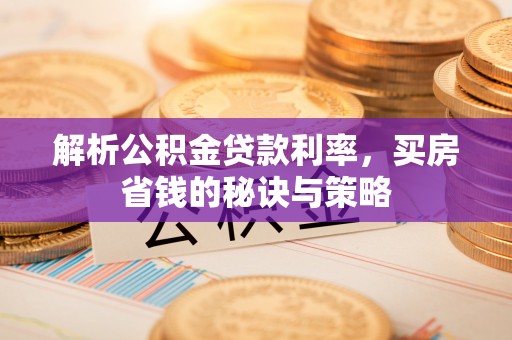 椒江解析公积金贷款利率，买房省钱的秘诀与策略