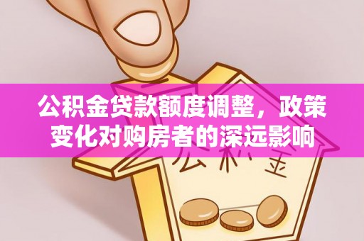 椒江公积金贷款额度调整，政策变化对购房者的深远影响