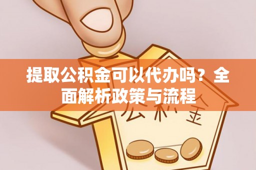 椒江提取公积金可以代办吗？全面解析政策与流程