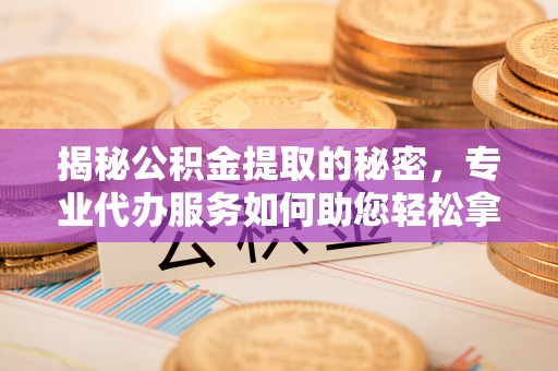 椒江揭秘公积金提取的秘密，专业代办服务如何助您轻松拿钱