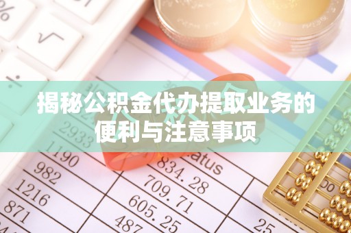 椒江揭秘公积金代办提取业务的便利与注意事项