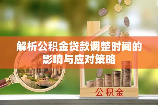 椒江解析公积金贷款调整时间的影响与应对策略