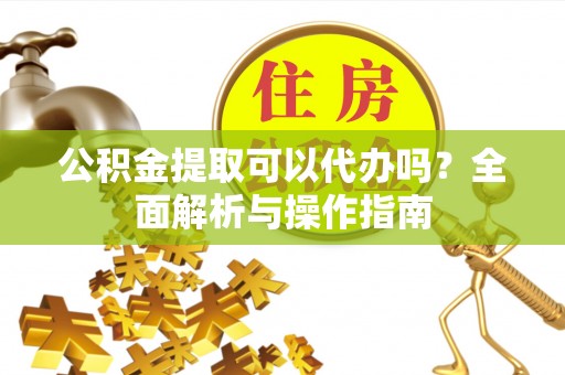 椒江公积金提取可以代办吗？全面解析与操作指南