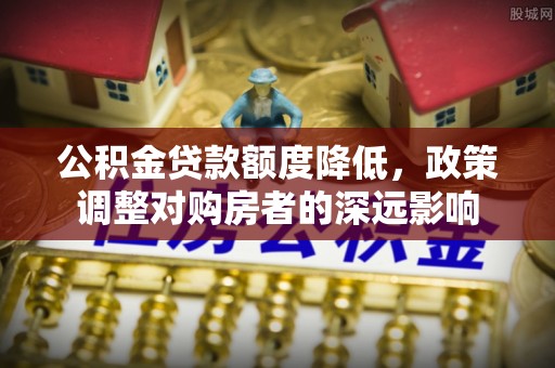 椒江公积金贷款额度降低，政策调整对购房者的深远影响